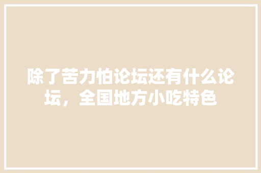 除了苦力怕论坛还有什么论坛，全国地方小吃特色 除了苦力怕论坛还有什么论坛，全国地方小吃特色 生活指南