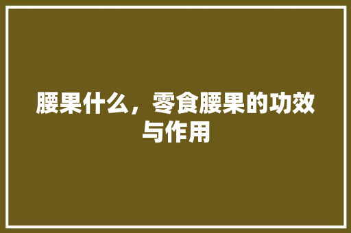 腰果什么，零食腰果的功效与作用 腰果什么，零食腰果的功效与作用 健康建议