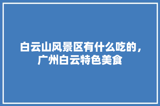 白云山风景区有什么吃的，广州白云特色美食 白云山风景区有什么吃的，广州白云特色美食 旅行资讯