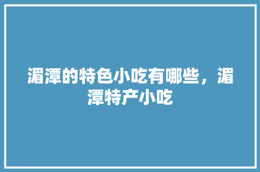 湄潭的特色小吃有哪些，湄潭特产小吃 湄潭的特色小吃有哪些，湄潭特产小吃 生活指南