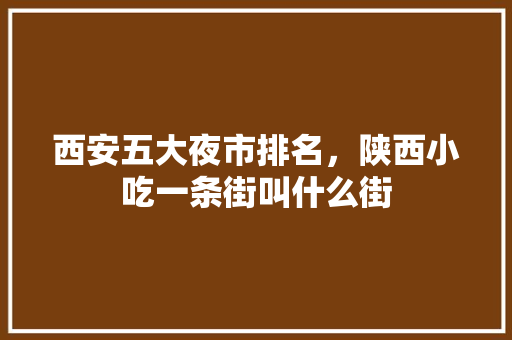 西安五大夜市排名，陕西小吃一条街叫什么街 西安五大夜市排名，陕西小吃一条街叫什么街 家居窍门