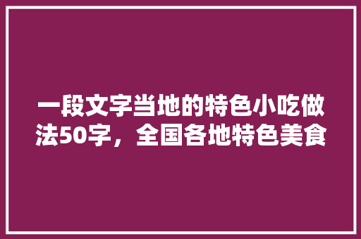 一段文字当地的特色小吃做法50字，全国各地特色美食小吃做法
