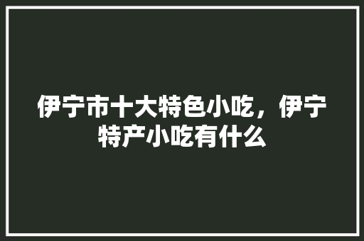 伊宁市十大特色小吃，伊宁特产小吃有什么 伊宁市十大特色小吃，伊宁特产小吃有什么 旅行资讯