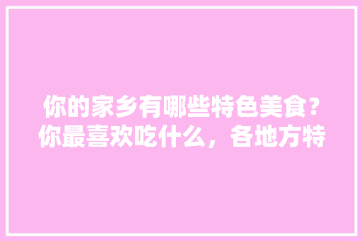 你的家乡有哪些特色美食？你最喜欢吃什么，各地方特色美食小吃