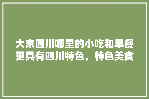 大家四川哪里的小吃和早餐更具有四川特色，特色美食早餐小吃