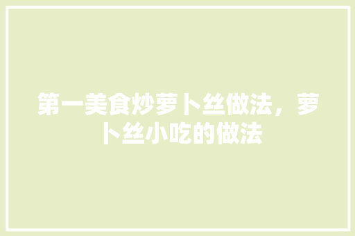 第一美食炒萝卜丝做法，萝卜丝小吃的做法