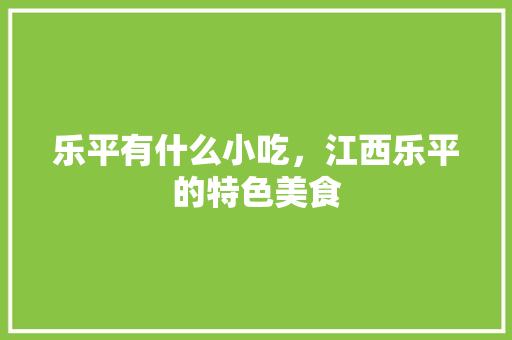 乐平有什么小吃，江西乐平的特色美食