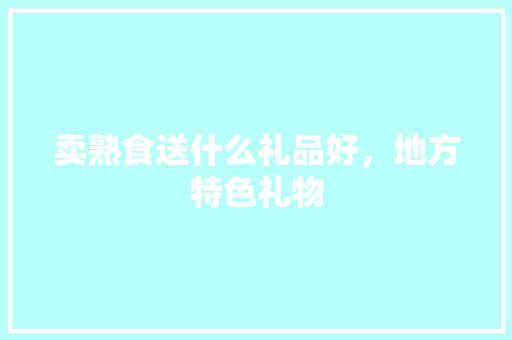 卖熟食送什么礼品好，地方特色礼物 卖熟食送什么礼品好，地方特色礼物 美食推荐