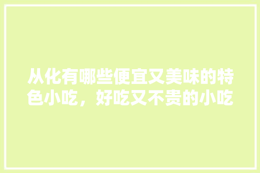 从化有哪些便宜又美味的特色小吃，好吃又不贵的小吃 从化有哪些便宜又美味的特色小吃，好吃又不贵的小吃 健康建议