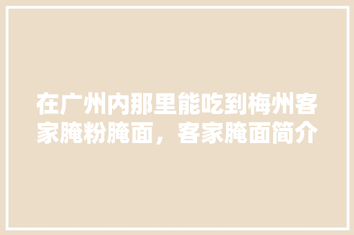 在广州内那里能吃到梅州客家腌粉腌面，客家腌面简介图片 在广州内那里能吃到梅州客家腌粉腌面，客家腌面简介图片 美食推荐