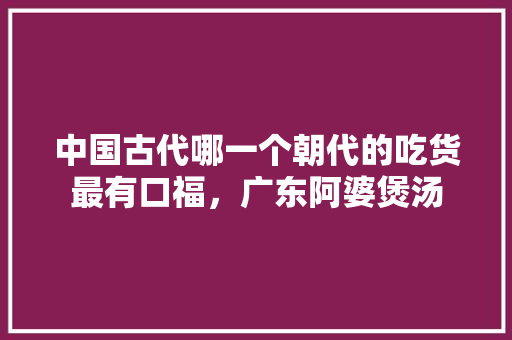 中国古代哪一个朝代的吃货最有口福，广东阿婆煲汤