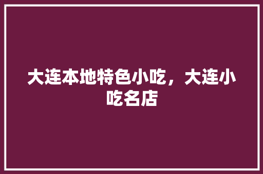 大连本地特色小吃，大连小吃名店 大连本地特色小吃，大连小吃名店 美食推荐