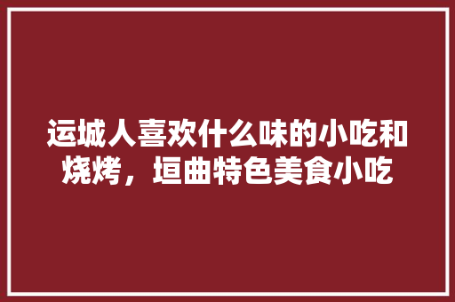 运城人喜欢什么味的小吃和烧烤，垣曲特色美食小吃