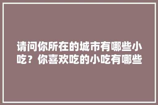 请问你所在的城市有哪些小吃？你喜欢吃的小吃有哪些，夏天特色美食小吃