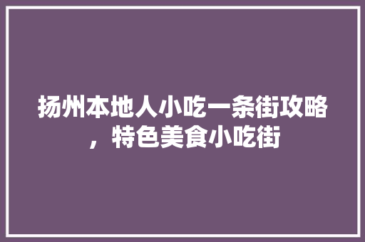 扬州本地人小吃一条街攻略，特色美食小吃街 扬州本地人小吃一条街攻略，特色美食小吃街 家居窍门