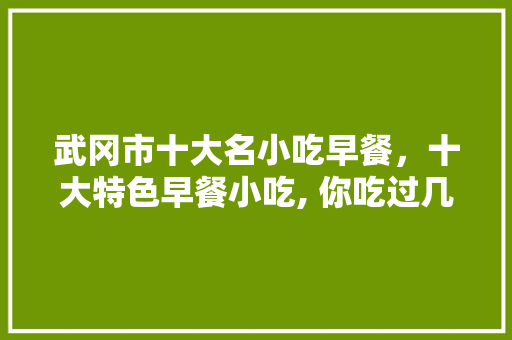 武冈市十大名小吃早餐，十大特色早餐小吃, 你吃过几个? 武冈市十大名小吃早餐，十大特色早餐小吃, 你吃过几个? 健康建议
