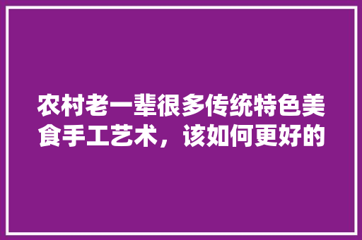 农村老一辈很多传统特色美食手工艺术，该如何更好的发扬和传承下去，打造地方特色 农村老一辈很多传统特色美食手工艺术，该如何更好的发扬和传承下去，打造地方特色 美食推荐