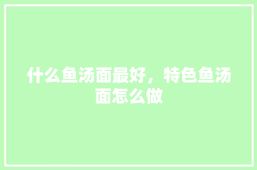 什么鱼汤面最好，特色鱼汤面怎么做 什么鱼汤面最好，特色鱼汤面怎么做 家居窍门