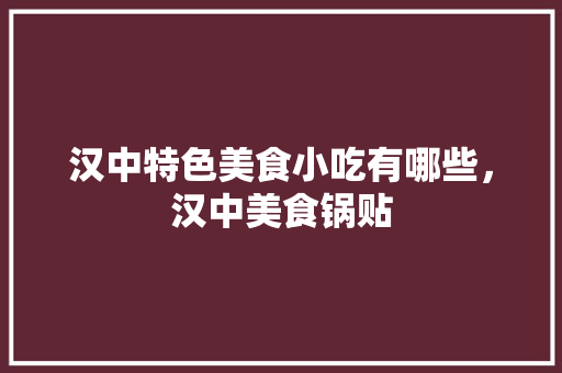 汉中特色美食小吃有哪些，汉中美食锅贴 汉中特色美食小吃有哪些，汉中美食锅贴 家居窍门