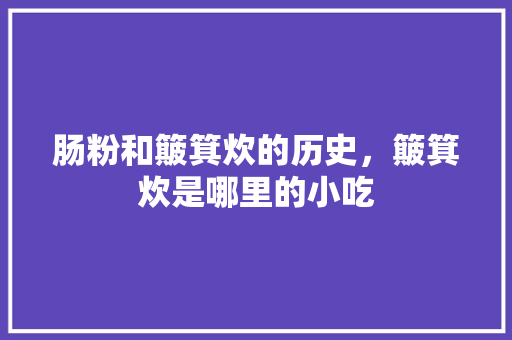 肠粉和簸箕炊的历史，簸箕炊是哪里的小吃 肠粉和簸箕炊的历史，簸箕炊是哪里的小吃 美食推荐