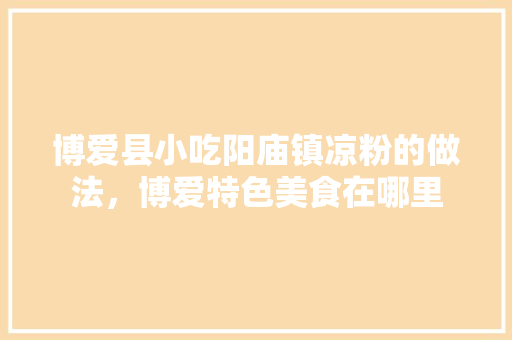 博爱县小吃阳庙镇凉粉的做法，博爱特色美食在哪里 博爱县小吃阳庙镇凉粉的做法，博爱特色美食在哪里 美食推荐