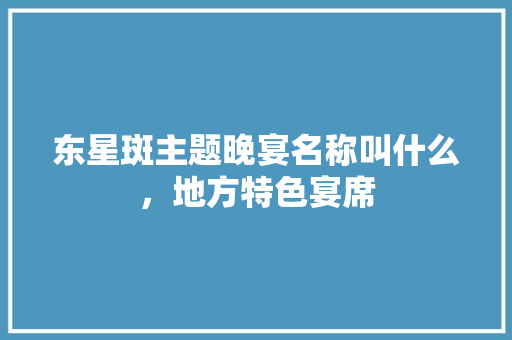 东星斑主题晚宴名称叫什么，地方特色宴席 东星斑主题晚宴名称叫什么，地方特色宴席 美食推荐