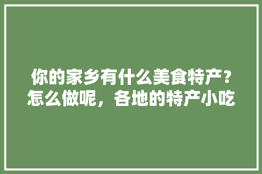 你的家乡有什么美食特产？怎么做呢，各地的特产小吃 你的家乡有什么美食特产？怎么做呢，各地的特产小吃 健康建议