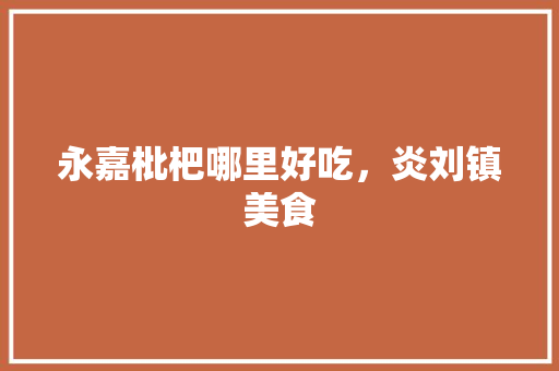 永嘉枇杷哪里好吃，炎刘镇美食 永嘉枇杷哪里好吃，炎刘镇美食 健康建议