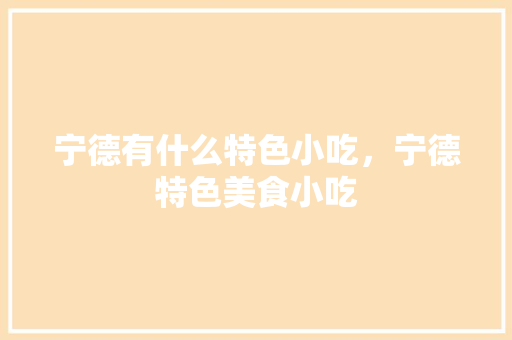 宁德有什么特色小吃，宁德特色美食小吃 宁德有什么特色小吃，宁德特色美食小吃 健康建议