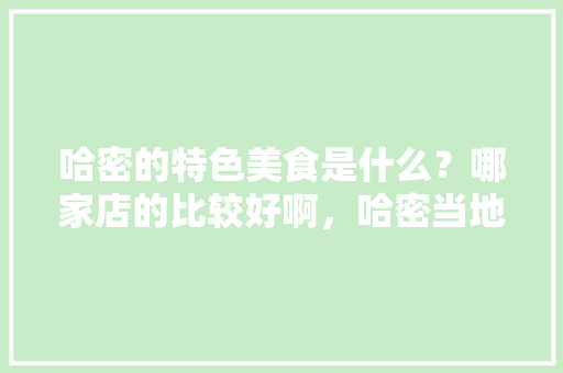 哈密的特色美食是什么？哪家店的比较好啊，哈密当地美食小吃 哈密的特色美食是什么？哪家店的比较好啊，哈密当地美食小吃 旅行资讯
