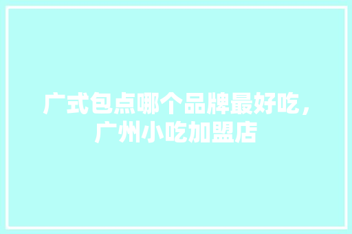 广式包点哪个品牌最好吃，广州小吃加盟店