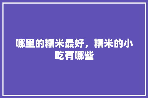 哪里的糯米最好，糯米的小吃有哪些