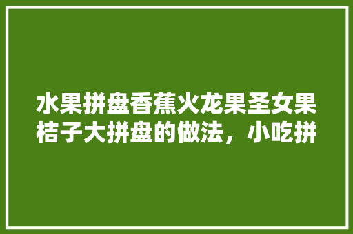 水果拼盘香蕉火龙果圣女果桔子大拼盘的做法，小吃拼盘介绍 水果拼盘香蕉火龙果圣女果桔子大拼盘的做法，小吃拼盘介绍 旅行资讯