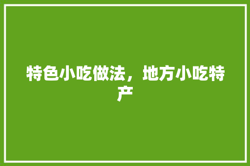 特色小吃做法，地方小吃特产 特色小吃做法，地方小吃特产 美食推荐