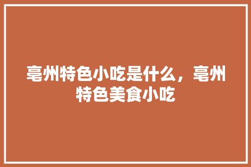 亳州特色小吃是什么，亳州特色美食小吃 亳州特色小吃是什么，亳州特色美食小吃 美食推荐