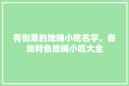 有创意的地摊小吃名字，各地特色地摊小吃大全 有创意的地摊小吃名字，各地特色地摊小吃大全 旅行资讯