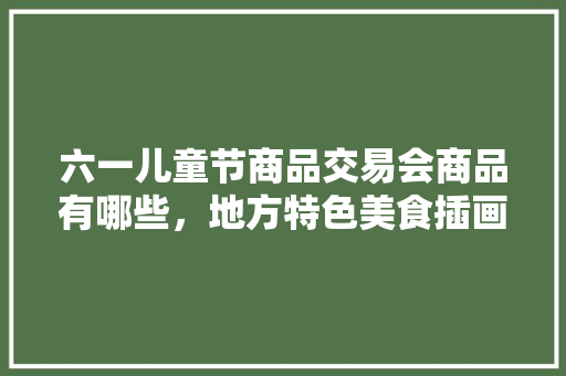 六一儿童节商品交易会商品有哪些，地方特色美食插画