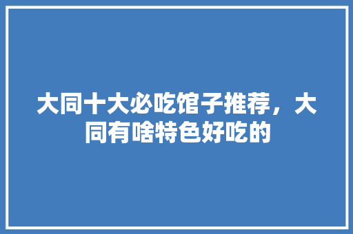 大同十大必吃馆子推荐，大同有啥特色好吃的