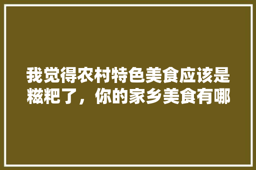 我觉得农村特色美食应该是糍粑了，你的家乡美食有哪些特色呢，老鼠糕的做法