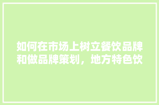 如何在市场上树立餐饮品牌和做品牌策划，地方特色饮食开发策划方案 如何在市场上树立餐饮品牌和做品牌策划，地方特色饮食开发策划方案 美食推荐