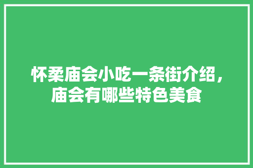 怀柔庙会小吃一条街介绍，庙会有哪些特色美食 怀柔庙会小吃一条街介绍，庙会有哪些特色美食 美食推荐
