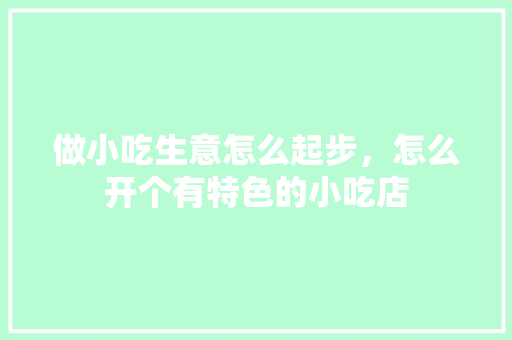 做小吃生意怎么起步，怎么开个有特色的小吃店