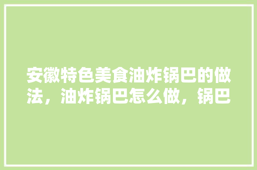 安徽特色美食油炸锅巴的做法，油炸锅巴怎么做，锅巴 小吃 安徽特色美食油炸锅巴的做法，油炸锅巴怎么做，锅巴 小吃 美食推荐