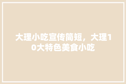 大理小吃宣传简短，大理10大特色美食小吃 大理小吃宣传简短，大理10大特色美食小吃 生活指南