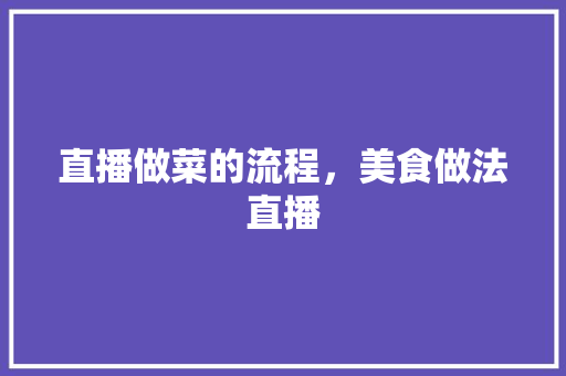 直播做菜的流程，美食做法直播 直播做菜的流程，美食做法直播 健康建议