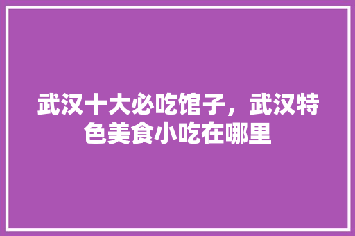 武汉十大必吃馆子，武汉特色美食小吃在哪里 武汉十大必吃馆子，武汉特色美食小吃在哪里 家居窍门