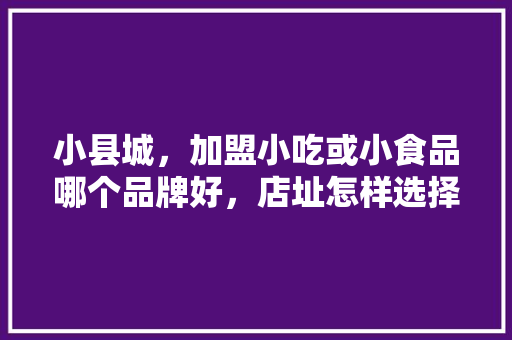 小县城，加盟小吃或小食品哪个品牌好，店址怎样选择，福建著名小吃加盟