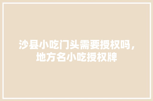 沙县小吃门头需要授权吗，地方名小吃授权牌 沙县小吃门头需要授权吗，地方名小吃授权牌 家居窍门