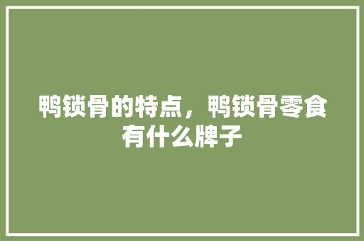 鸭锁骨的特点，鸭锁骨零食有什么牌子 鸭锁骨的特点，鸭锁骨零食有什么牌子 家居窍门