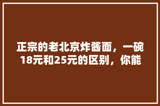 正宗的老北京炸酱面,一碗18元和25元的区别,你能看出不同吗,炸酱面贵吗 家居窍门 正宗的老北京炸酱面,一碗18元和25元的区别,你能看出不同吗,炸酱面贵吗 正宗的老北京炸酱面,一碗18元和25元的区别,你能看出不同吗,炸酱面贵吗 家居窍门